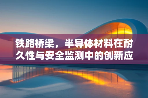铁路桥梁，半导体材料在耐久性与安全监测中的创新应用？