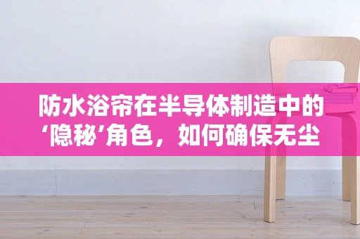 防水浴帘在半导体制造中的‘隐秘’角色，如何确保无尘与防潮的双重保障？
