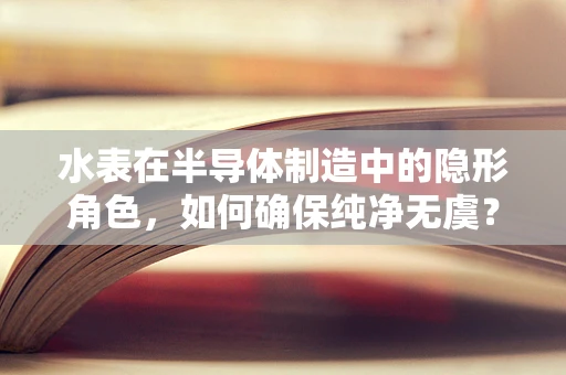 水表在半导体制造中的隐形角色，如何确保纯净无虞？