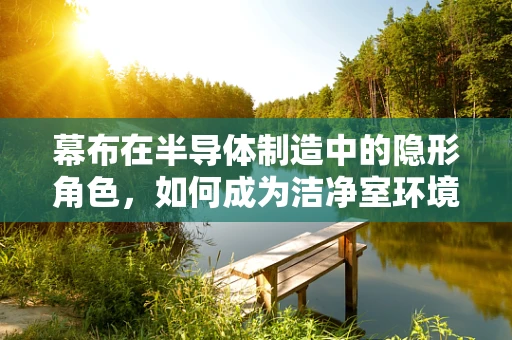 幕布在半导体制造中的隐形角色，如何成为洁净室环境的守护者？