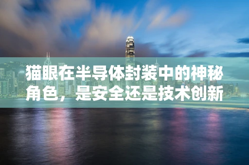 猫眼在半导体封装中的神秘角色，是安全还是技术创新的象征？