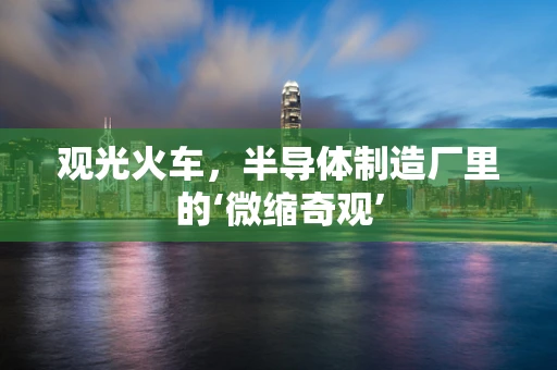 观光火车，半导体制造厂里的‘微缩奇观’