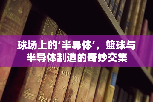 球场上的‘半导体’，篮球与半导体制造的奇妙交集