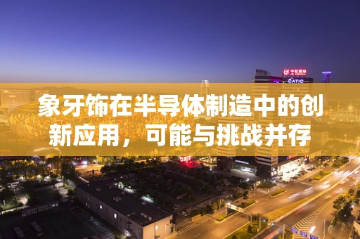 象牙饰在半导体制造中的创新应用，可能与挑战并存