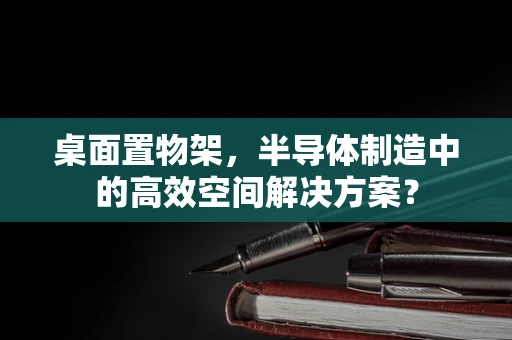 桌面置物架，半导体制造中的高效空间解决方案？