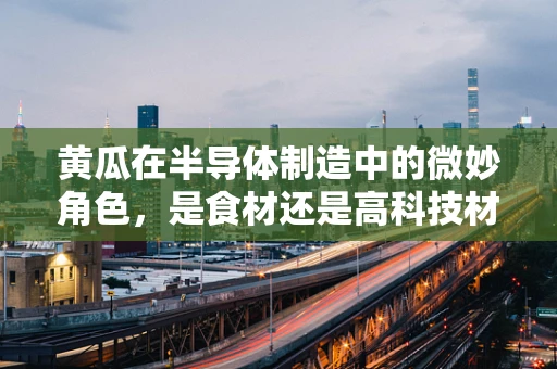 黄瓜在半导体制造中的微妙角色，是食材还是高科技材料？