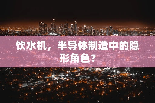 饮水机，半导体制造中的隐形角色？