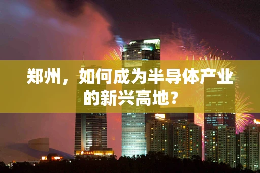 郑州，如何成为半导体产业的新兴高地？