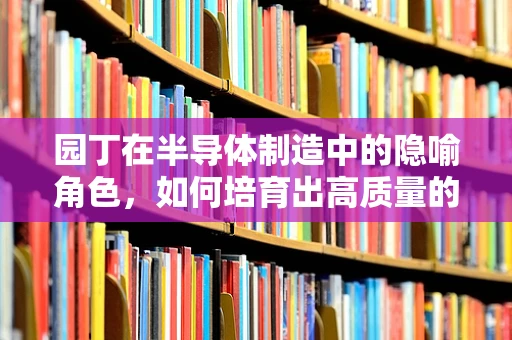 园丁在半导体制造中的隐喻角色，如何培育出高质量的‘芯片之花’？