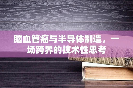 脑血管瘤与半导体制造，一场跨界的技术性思考