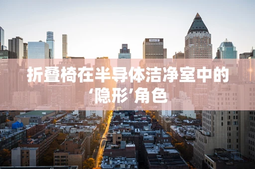 折叠椅在半导体洁净室中的‘隐形’角色