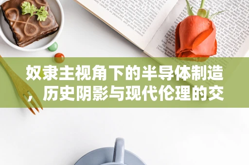 奴隶主视角下的半导体制造，历史阴影与现代伦理的交织
