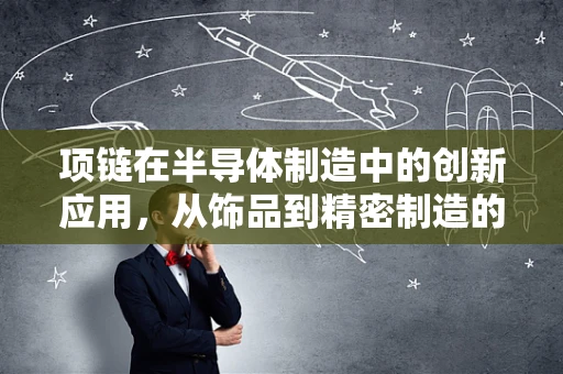 项链在半导体制造中的创新应用，从饰品到精密制造的跨界探索