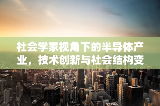 社会学家视角下的半导体产业，技术创新与社会结构变迁的交织