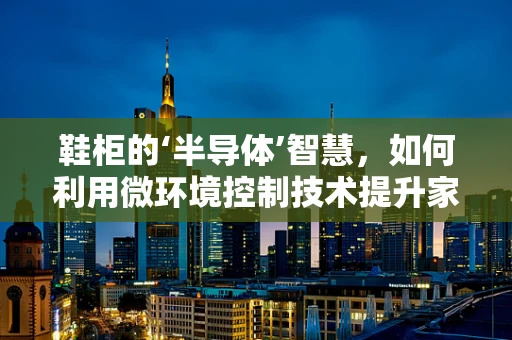 鞋柜的‘半导体’智慧，如何利用微环境控制技术提升家居健康？