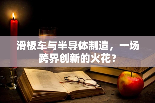滑板车与半导体制造，一场跨界创新的火花？