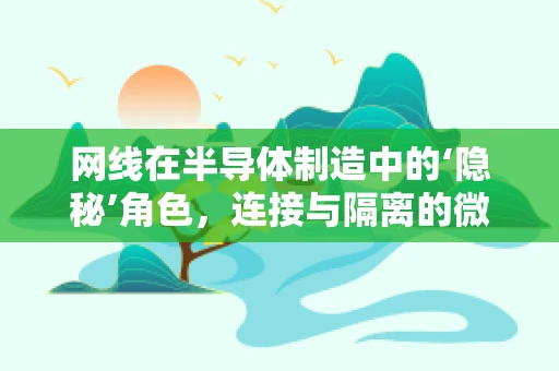 网线在半导体制造中的‘隐秘’角色，连接与隔离的微妙平衡