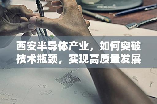 西安半导体产业，如何突破技术瓶颈，实现高质量发展？