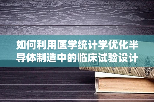 如何利用医学统计学优化半导体制造中的临床试验设计？