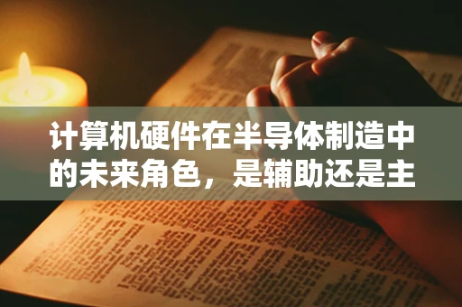 计算机硬件在半导体制造中的未来角色，是辅助还是主导？