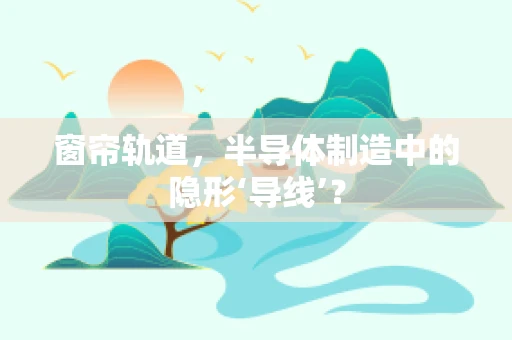 窗帘轨道，半导体制造中的隐形‘导线’？
