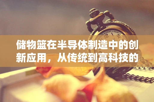 储物篮在半导体制造中的创新应用，从传统到高科技的转变？