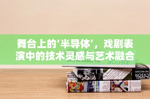 舞台上的‘半导体’，戏剧表演中的技术灵感与艺术融合