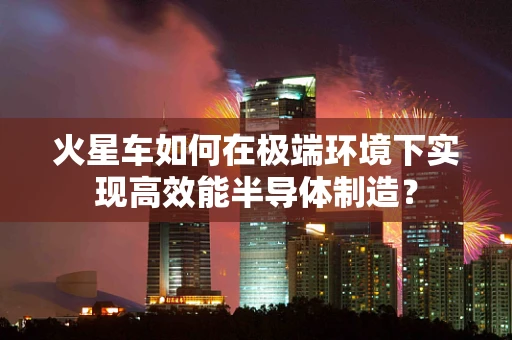 火星车如何在极端环境下实现高效能半导体制造？