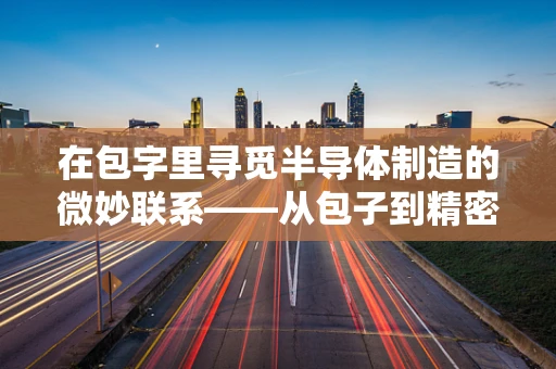 在包字里寻觅半导体制造的微妙联系——从包子到精密工艺的跨越