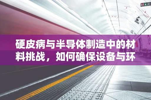 硬皮病与半导体制造中的材料挑战，如何确保设备与环境的兼容性？