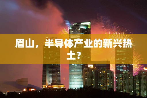 眉山，半导体产业的新兴热土？