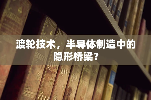 渡轮技术，半导体制造中的隐形桥梁？
