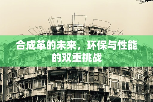 合成革的未来，环保与性能的双重挑战