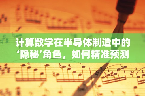 计算数学在半导体制造中的‘隐秘’角色，如何精准预测缺陷？