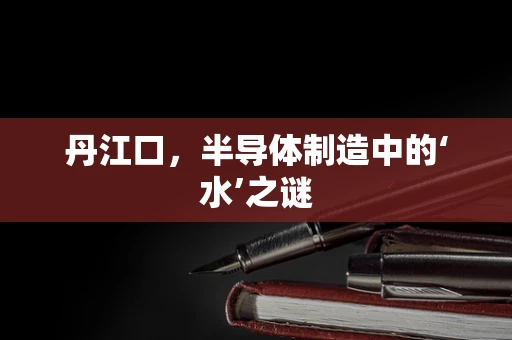 丹江口，半导体制造中的‘水’之谜