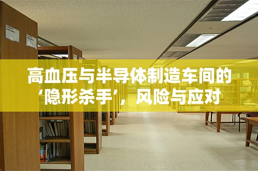 高血压与半导体制造车间的‘隐形杀手’，风险与应对