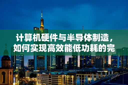 计算机硬件与半导体制造，如何实现高效能低功耗的完美平衡？