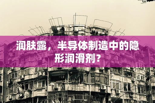 润肤露，半导体制造中的隐形润滑剂？