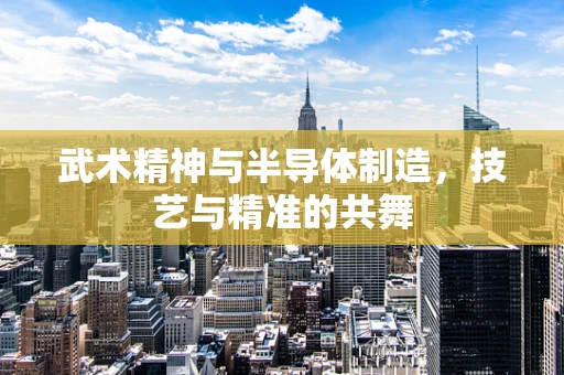 武术精神与半导体制造，技艺与精准的共舞