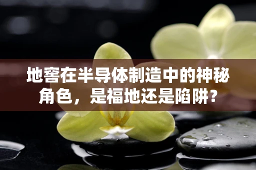 地窖在半导体制造中的神秘角色，是福地还是陷阱？