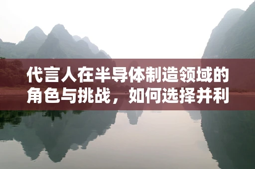 代言人在半导体制造领域的角色与挑战，如何选择并利用其影响力？