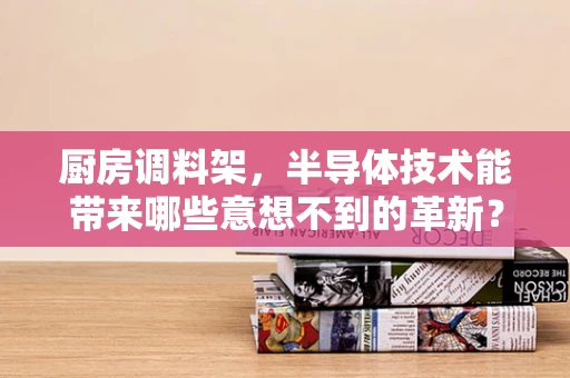 厨房调料架，半导体技术能带来哪些意想不到的革新？