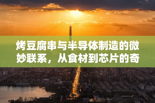 烤豆腐串与半导体制造的微妙联系，从食材到芯片的奇妙过渡