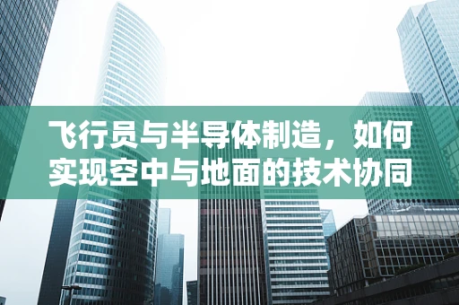 飞行员与半导体制造，如何实现空中与地面的技术协同？