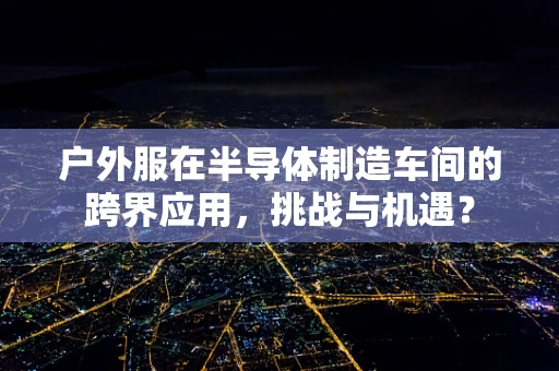 户外服在半导体制造车间的跨界应用，挑战与机遇？