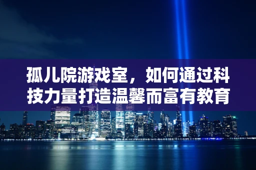 孤儿院游戏室，如何通过科技力量打造温馨而富有教育意义的娱乐空间？