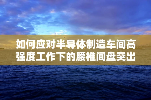 如何应对半导体制造车间高强度工作下的腰椎间盘突出挑战？
