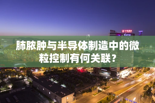 肺脓肿与半导体制造中的微粒控制有何关联？