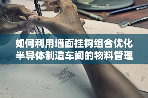 如何利用墙面挂钩组合优化半导体制造车间的物料管理？