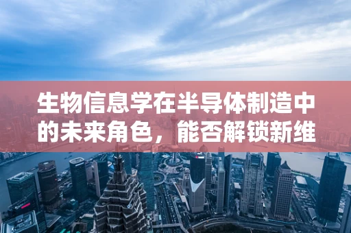 生物信息学在半导体制造中的未来角色，能否解锁新维度？